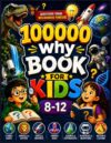 100000 why Book For Kids 8-12: A Fun Journey Through Science, Space, Nature, Animals, Technology, and the Amazing World Around Us