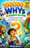 100000 WHYs to Explore for Kids: An Amazing Journey Through Science, Space, Nature, Animals, History, Technology, and Everyday Wonders for Curious Minds Ages 6–12