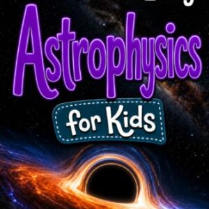 Astrophysics for Kids: The Fun and Easy Guide to the Science of Space, Galaxies, and the Universe (STEM Books for Kids)