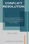 Conflict Resolution: How to Resolve Conflict, Strengthen Relationships, and Build Organisations That Thrive (Business Builder Series)