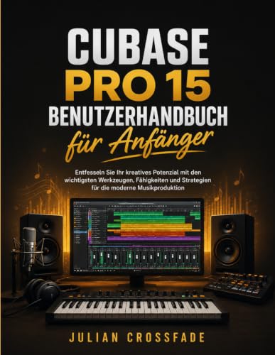 Cubase Pro 15 Benutzerhandbuch für Anfänger: Entfesseln Sie Ihr kreatives Potenzial mit den wichtigsten Werkzeugen, Fähigkeiten und Strategien für die moderne Musikproduktion (German Edition)