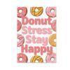 Cute Baking Poster - Donut Stress Stay Happy - 13x19