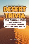 Desert Trivia For Curious Kids: Fun Questions, Surprising Answers & Fascinating Facts About Arid Landscapes Across Every Continent (Kids Trivia Books)