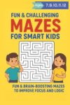 FUN & CHALLENGING MAZES FOR SMART KIDS FUN & BRAIN-BOOSTING MAZES TO IMPROVE FOCUS AND LOGIC ages 7-12