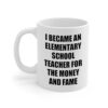 Funny Elementary School Teacher Mug - Sarcastic Gifts for Primary School Teacher Staff - I Became for the Money and Fame - Coffee Cup, 11oz - Birthday, Christmas, Appreciation