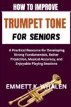 HOW TO IMPROVE TRUMPET TONE FOR SENIORS: A Practical Resource for Developing Strong Fundamentals, Better Projection, Musical Accuracy, and Enjoyable Playing Sessions