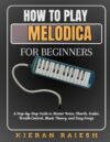 HOW TO PLAY MELODICA FOR BEGINNERS: A Step-by-Step Guide to Master Notes, Chords, Scales, Breath Control, Music Theory, and Easy Songs
