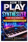 HOW TO PLAY THE SYNTHESIZER FOR BEGINNERS: Essential Techniques For Every New Synth Player
