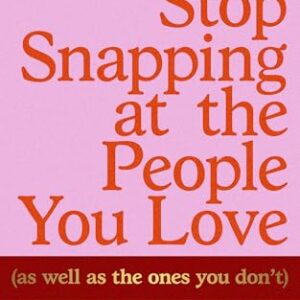How to Stop Snapping at the People You Love (As Well As the Ones You Don’t): A Compassionate Guide to Rage, Regulation and Repair