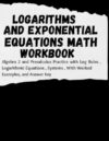 Logarithms and Exponential Equations Math Workbook: Algebra 2 and Precalculus Practice with Log Rules , Logarithmic Equations, Systems , With Worked Examples, and Answer Key