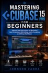 Mastering Cubase 15 Pro for Beginners: Step-by-Step Instructions for Recording, Beat Production, MIDI Editing, Audio Processing, and Mixing Workflows
