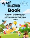 My First Big Activity Book: ALPHABET TRACING, DOT-TO-DOT, COLOR BY NUMBER & LETTER, COUNTING 1-100, & FUN MAZES, Ages 5-6