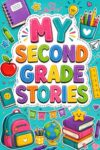 My Second Grade Stories Chapter Books for 2nd Graders: 12 Tales that Turn Everyday School Moments Into Meaningful Adventures Filled with Growth and Joy