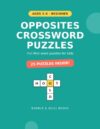 Opposites Crossword Puzzles for Kids Ages 5-6: 25 Fun Beginner Antonym Word Puzzles with Big Print — Build First Spelling and Vocabulary (Beginner Level, Book 1) (First Crosswords for Kids)