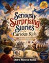 Seriously Surprising Stories for Curious Kids: 50 Unbelievable But True Stories From History, Science and Nature