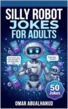 Silly Robot Jokes for Adults: Funny AI, Robot, and Tech Humor for Grown-Ups (Laugh Out Loud! Clean Joke Books for Kids Ages 8–12 Book 9)