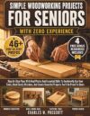 Simple Woodworking Projects For Seniors With Zero Experience: Step-By-Step Plans With Real Photos And Essential Skills To Confidently Use Your Tools, ... Beautiful Projects You'll Be Proud To Share