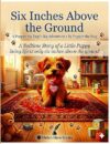 Six Inches Above the Ground: A Bedtime Story of a Little Puppy Living Life at Only Six Inches Above the Ground