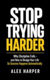 Stop Trying Harder: Why Discipline Fails - and How to Design Your Life So Success Happens Automatically