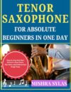 TENOR SAXOPHONE FOR ABSOLUTE BEGINNERS IN ONE DAY: Step-by-Step Fast Start Method to Read Music, Play Notes, and Perform Easy Songs Today