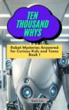 TEN THOUSAND WHYS: Robot Mysteries Answered for Curious Kids and Teens Book 1 (ten thousand whys: robot mysteries (kindle + paperback black & white edition))