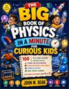 The Big Book of Physics in a Minute for Curious Kids: 100 Bite Sized Lessons, Amazing Facts, Hands On Experiments, Brain Boosting Challenges, STEM ... Science for Young Explorers Ages 8 to 12