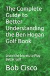 The Complete Guide to Better Understanding the Ben Hogan Golf Book: Learn the Secrets to Play Better Golf