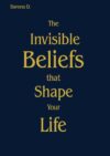 The Invisible Beliefs That Shape Your Life: Discover the Hidden Thoughts That Influence Your Decisions, Confidence, Success, and Personal Growth