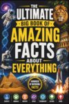 The Ultimate Big Book of Amazing Facts About Everything: Discover Incredible Facts About Science, Animals, History, Space, Technology, Nature, Earth, Human Body, Inventions, and Everyday Life