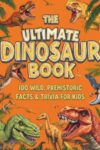 The Ultimate Dinosaur Book: 100 Wild, Prehistoric Facts & Trivia for Kids: Astonishing Discoveries About the Most Extraordinary Creatures to Ever Walk the Earth | Ages 8 to 12