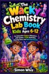 The Wacky Chemistry Lab Book for Kids Ages 6-12: An Interactive Science Adventure with Comics, STEM Activities, Amazing Facts and Safe Experiments
