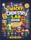 THE WACKY CHEMISTRY LAB BOOK: The Coolest Fizzing Experiments, Crazy Chemical Reactions, and Hands-On STEM Fun Every Curious Kid Ages 8–12 Will Love!