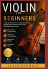 VIOLIN FOR BEGINNERS: A Step-by-Step Guide to Learning Violin Basics, Reading Music, Mastering Bow Control, and Playing Simple Songs
