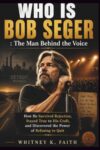WHO IS Bob Seger : The Man Behind the Voice: How He Survived Rejection, Stayed True to His Craft, and Discovered the Power of Refusing to Quit (Inspirational Music Legend Books)