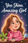 You Shine, Amazing Girl: A Collection of Inspiring Stories About Kindness, Confidence, and Self-Esteem (Motivational Books for Children)
