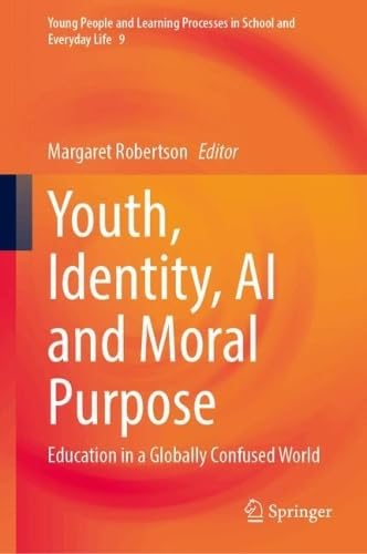 Youth, Identity, AI and Moral Purpose: Education in a Globally Confused World (Young People and Learning Processes in School and Everyday Life, 9)