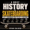 A Brief History of Skateboarding: How a Sidewalk Toy Became a Culture