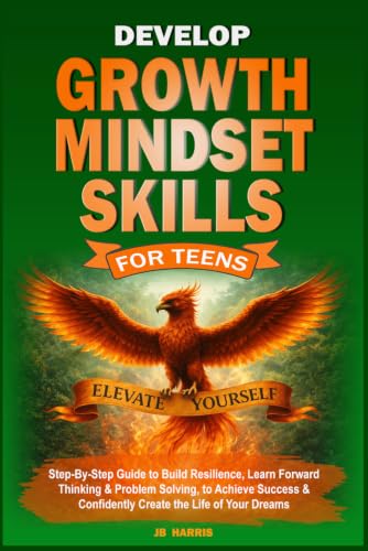 Develop Growth Mindset Skills for Teens: Step-By-Step Guide to Build Resilience, Learn Forward Thinking & Problem Solving, to Achieve Success & ... the Life of Your Dreams (Elevate Teen Lfe)