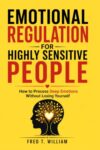EMOTIONAL REGULATION FOR HIGHLY SENSITIVE PEOPLE: How to Process Deep Emotions Without Losing Yourself