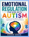 EMOTIONAL REGULATION FOR KIDS WITH AUTISM: Empowering Your Child To Understand Triggers Express Needs And Stay Balanced