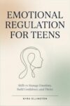 Emotional Regulation for Teens: Skills to Manage Emotions, Build Confidence, and Thrive