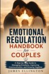 Emotional Regulation Handbook for Couples: A Step-by-Step Guide to Managing Emotions, Improving Communication, and Growing Together