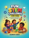 Fun STEM Challenges for Kids: Hands-On Science Experiments, Engineering Projects, and Creative Activities