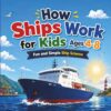 How Ships Work for Kids Ages 4–8: A Fun and Simple Guide to Ship Parts, Engines, Navigation, Cargo, and Life at Sea (Little Engineers Series)