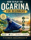 How To Play The Ocarina For Beginners: A Simple Step-by-Step Guide to Easy Songs, Basic Techniques, Breath Control, and Confident Playing