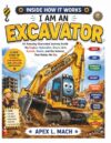 I AM AN EXCAVATOR (INSIDE HOW IT WORKS): An Amazing Illustrated Journey Inside My Engine, Hydraulics, Boom, Arm, Bucket, Tracks, and the Science That ... and Build (INSIDE HOW IT WORKS FOR KIDS)