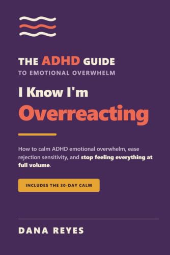 I Know I'm Overreacting: How to Calm ADHD Emotional Overwhelm, Ease Rejection Sensitivity, and Stop Feeling Everything at Full Volume (Includes the 30-Day Calm) (Books For The ADHD Brain)