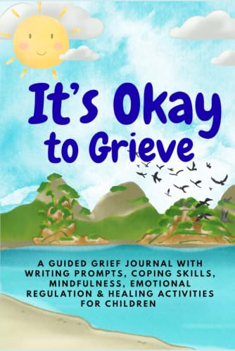 IT'S OKAY to Grieve! A Guided Grief Journal with Writing Prompts, Coping Skills, Mindfulness, Emotional Regulation & Healing Activities for Children: ... Prompts, Emotional Coping Skills, Mindfulness