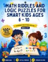 Math Riddles and Logic Puzzles for Smart Kids Ages 6 - 10: 100+ Brain Teasers, Math Games, Crack the Code, and Sequence Puzzles to Boost Critical Thinking and Problem-Solving Skills