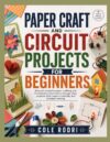 PAPER CRAFT AND CIRCUIT PROJECTS FOR BEGINNERS: discover essential paper crafting and introductory electronics through easy projects that inspire creativity and problem-solving